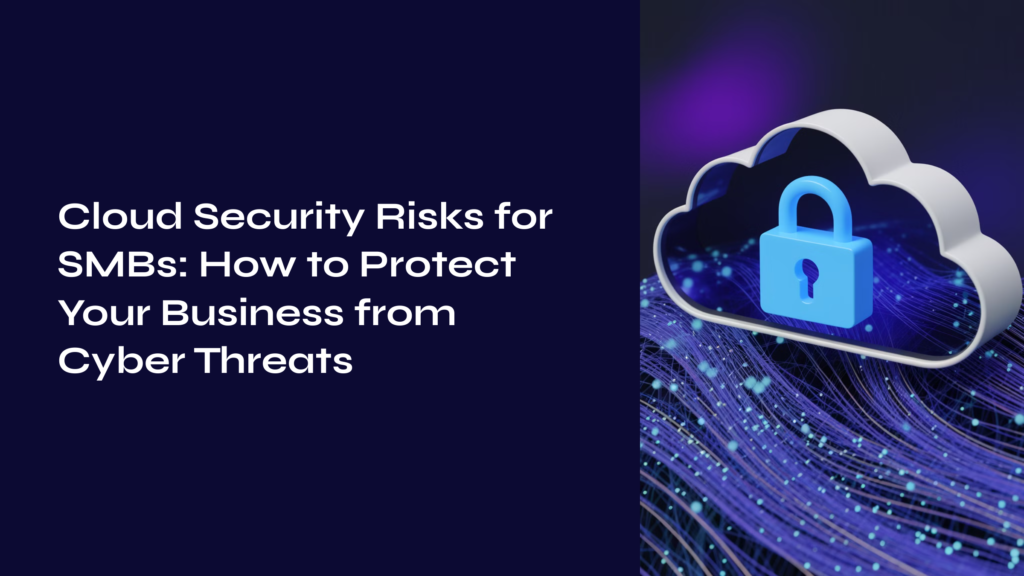 Cloud Security Risks for SMBs: How to Protect Your Business from Cyber Threats